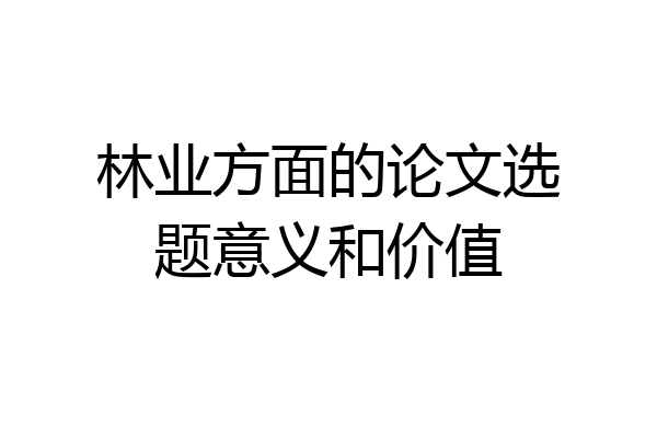 林业方面的论文选题意义和价值