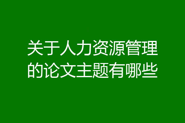 关于人力资源管理的论文主题有哪些