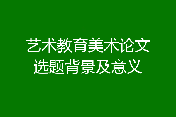 艺术教育美术论文选题背景及意义