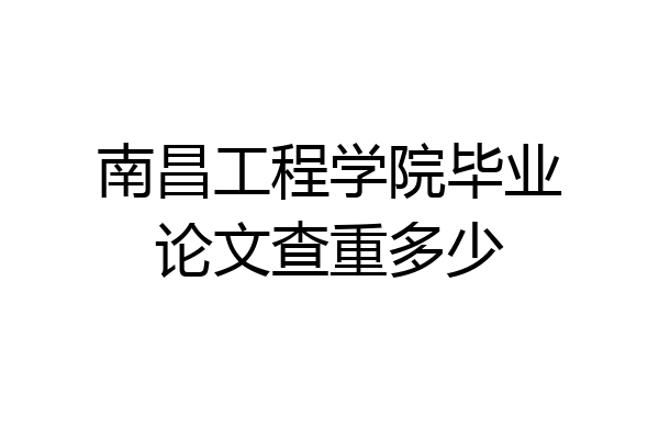 南昌工程学院毕业论文查重多少