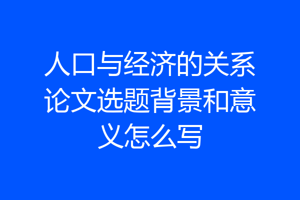 人口与经济的关系论文选题背景和意义怎么写