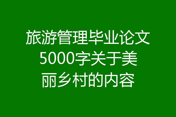 旅游管理毕业论文5000字关于美丽乡村的内容
