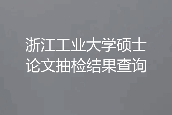 浙江工业大学硕士论文抽检结果查询