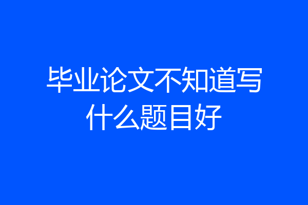 毕业论文不知道写什么题目好