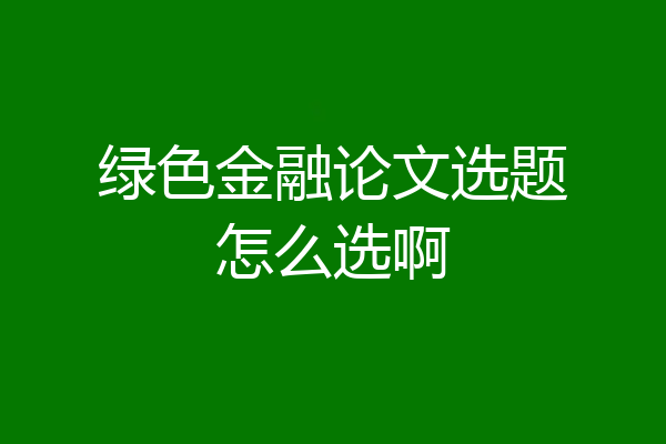 绿色金融论文选题怎么选啊