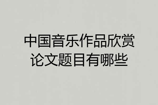 中国音乐作品欣赏论文题目有哪些