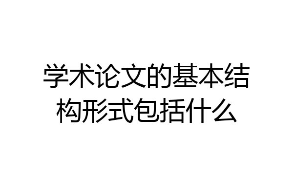 学术论文的基本结构形式包括什么