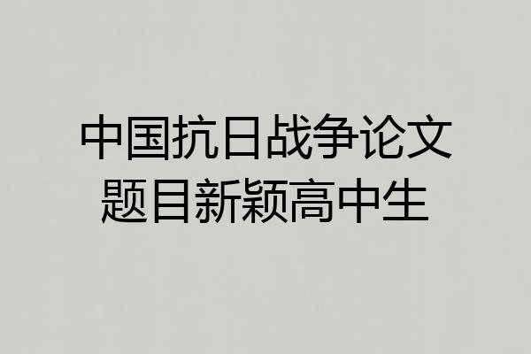 中国抗日战争论文题目新颖高中生