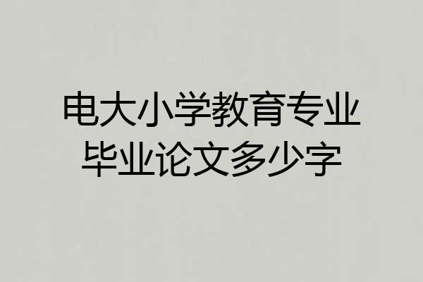 电大小学教育专业毕业论文多少字
