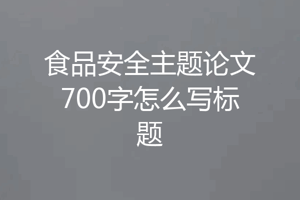 食品安全主题论文700字怎么写标题