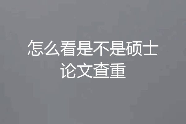 怎么看是不是硕士论文查重