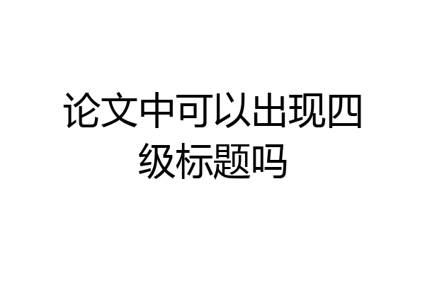 论文中可以出现四级标题吗