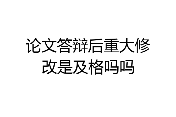 论文答辩后重大修改是及格吗吗