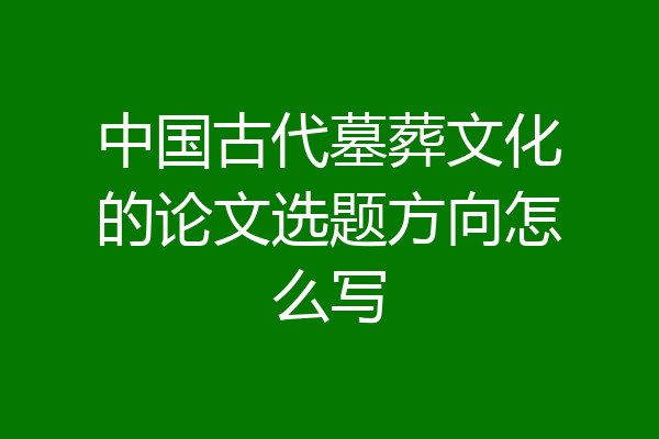 中国古代墓葬文化的论文选题方向怎么写