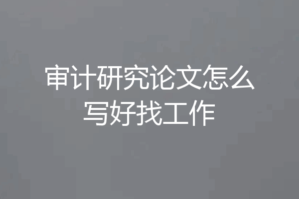 审计研究论文怎么写好找工作