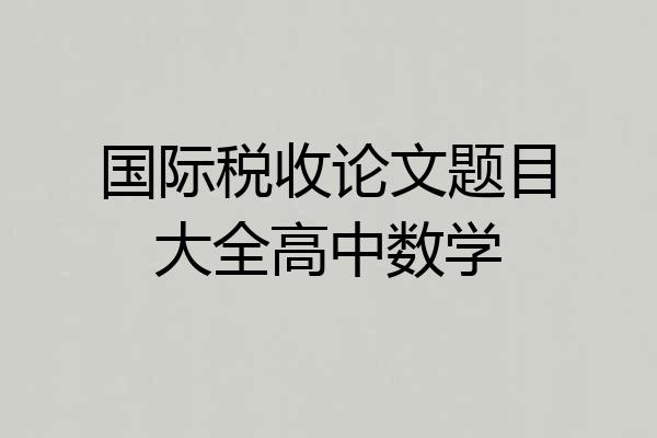 国际税收论文题目大全高中数学