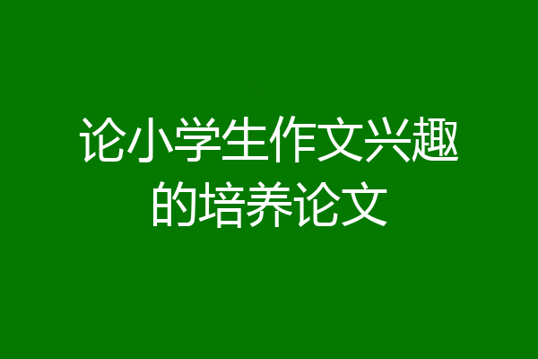 论小学生作文兴趣的培养论文
