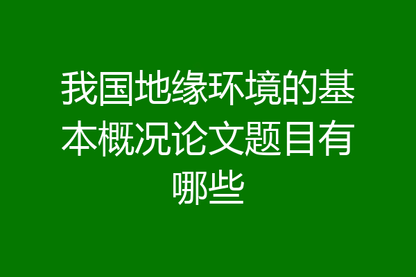 我国地缘环境的基本概况论文题目有哪些