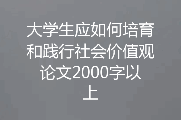 大学生应如何培育和践行社会价值观论文2000字以上
