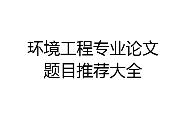 环境工程专业论文题目推荐大全