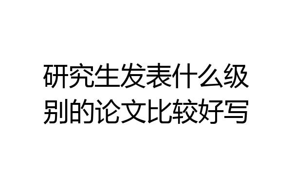 研究生发表什么级别的论文比较好写