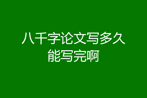 八千字论文写多久能写完啊