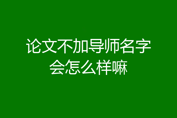 论文不加导师名字会怎么样嘛