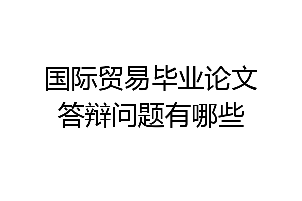 国际贸易毕业论文答辩问题有哪些