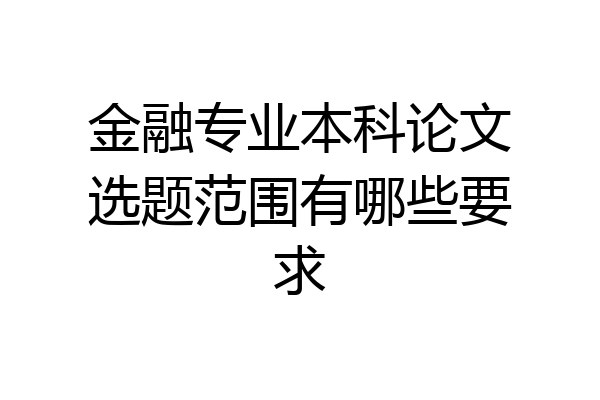 金融专业本科论文选题范围有哪些要求