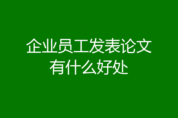 企业员工发表论文有什么好处