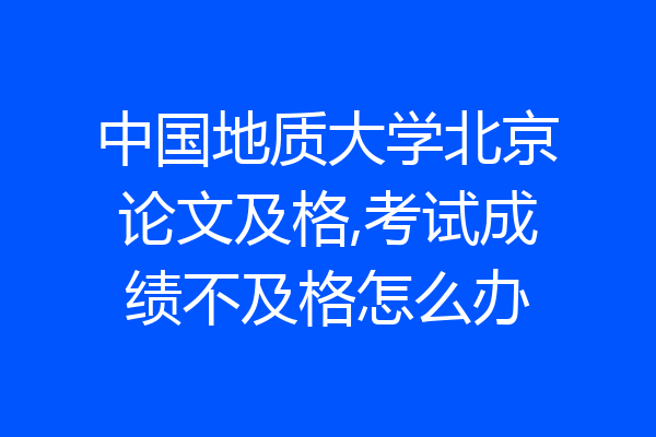 中国地质大学北京论文及格,考试成绩不及格怎么办