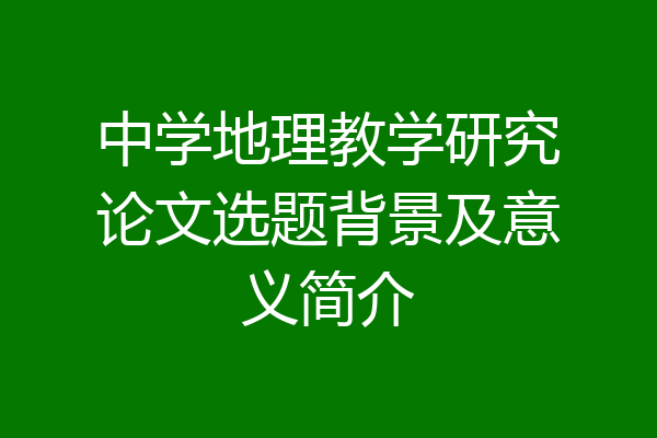 中学地理教学研究论文选题背景及意义简介