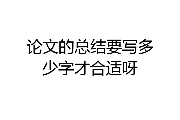 论文的总结要写多少字才合适呀