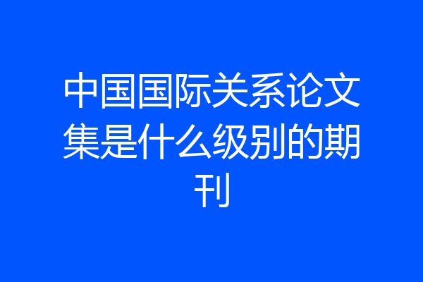 中国国际关系论文集是什么级别的期刊