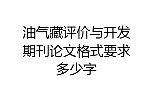 油气藏评价与开发期刊论文格式要求多少字