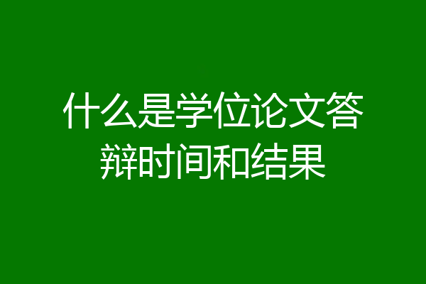 什么是学位论文答辩时间和结果