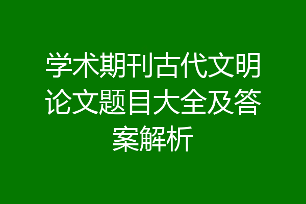 学术期刊古代文明论文题目大全及答案解析
