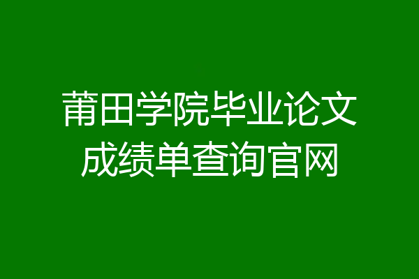 莆田学院毕业论文成绩单查询官网