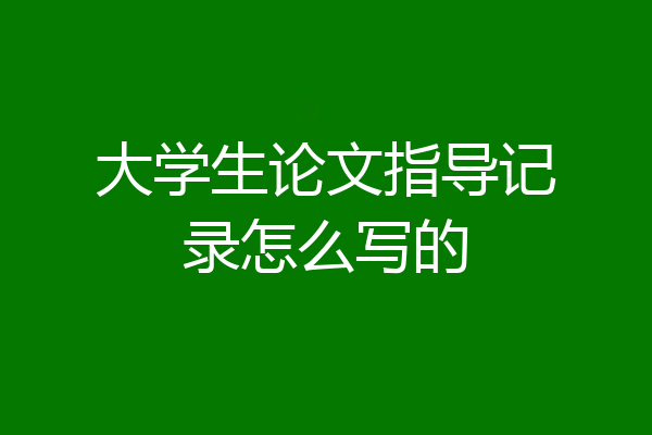 大学生论文指导记录怎么写的