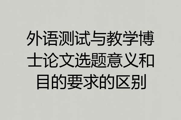 外语测试与教学博士论文选题意义和目的要求的区别
