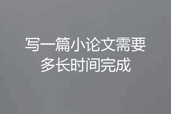 写一篇小论文需要多长时间完成