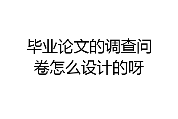 毕业论文的调查问卷怎么设计的呀