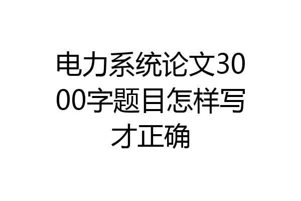 电力系统论文3000字题目怎样写才正确