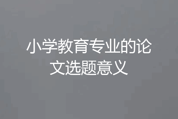 小学教育专业的论文选题意义