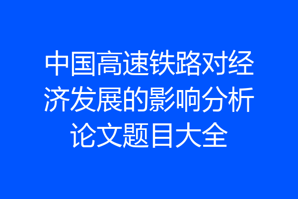 中国高速铁路对经济发展的影响分析论文题目大全