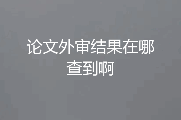 论文外审结果在哪查到啊