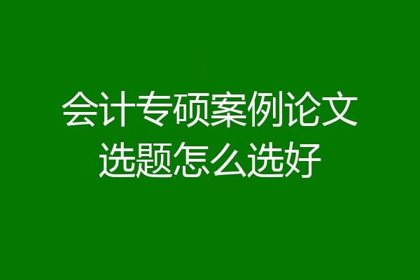 会计专硕案例论文选题怎么选好