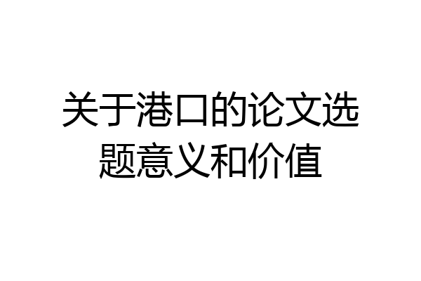 关于港口的论文选题意义和价值