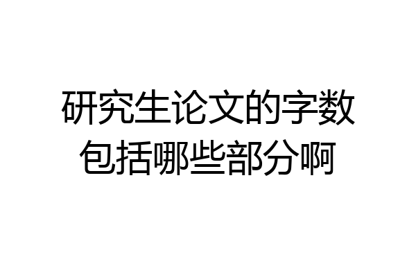 研究生论文的字数包括哪些部分啊