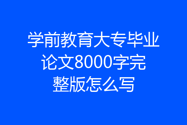 学前教育大专毕业论文8000字完整版怎么写